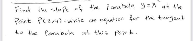 Find the slo pe of the Para bola y=X at the
Point PC2,4).write an equation for the tangent
to the Para bola
at this Poin t.
