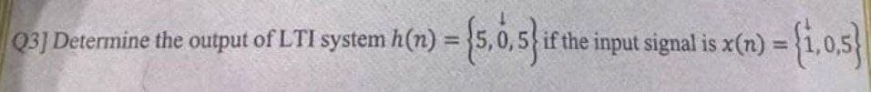 =(5,6,5) i
Q3] Determine the output of LTI system h(n):
if the input signal is x(n)
= {1,0,5}