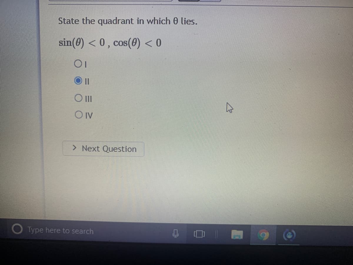 State the quadrant in which 0 lies.
sin(8) < 0, cos(0) < 0
II
O II
OIv
> Next Question
Type here to search
