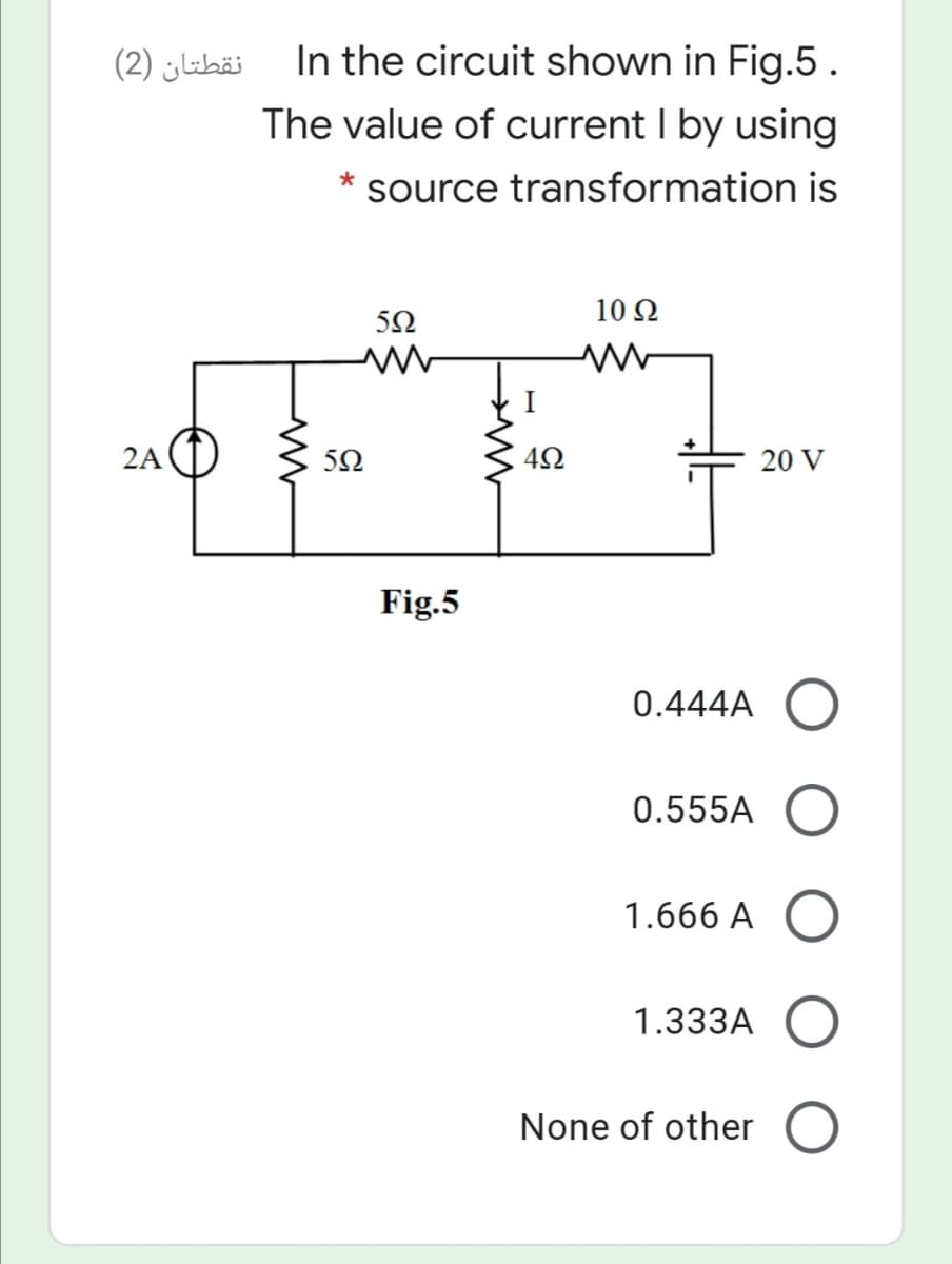 نقطتان )2(
In the circuit shown in Fig.5.
The value of current I by using
*
source transformation is
10 Ω
50
I
2A
52
42
20 V
Fig.5
0.444A
0.555A
1.666 A
1.333A
None of other
