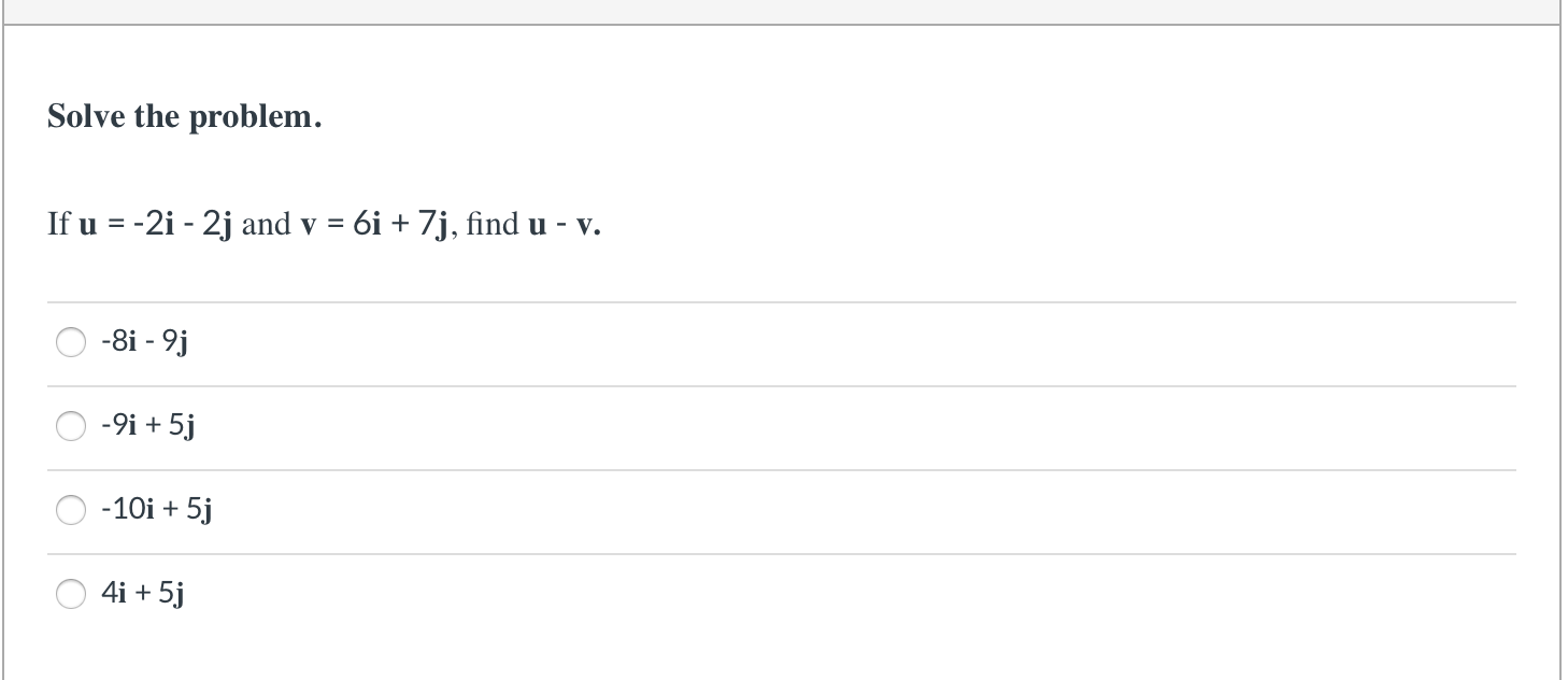 Solve the problem.
If u = -2i - 2j and v = 6i + 7j, find u - v.
-8i - 9j
-9i + 5j
-10i + 5j
4i + 5j
