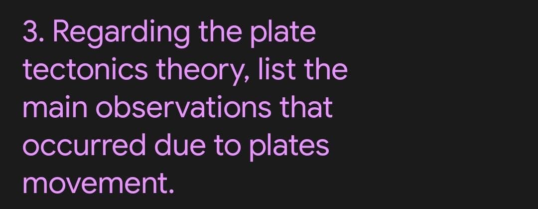 3. Regarding the plate
tectonics theory, list the
main observations that
Occurred due to plates
movement.
