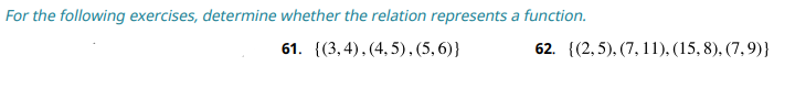 For the following exercises, determine whether the relation represents a function.
61. {(3,4),(4,5),(5,6)}
62. {(2,5), (7, 11), (15,8), (7,9)}