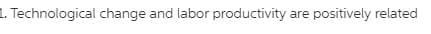 1. Technological change and labor productivity are positively related
