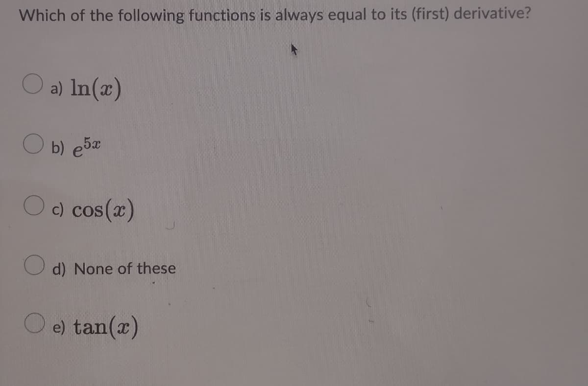 Which of the following functions is always equal to its (first) derivative?
a) In(x)
O b) e5
O c) cos (x)
O d) None of these
O e) tan(x)
