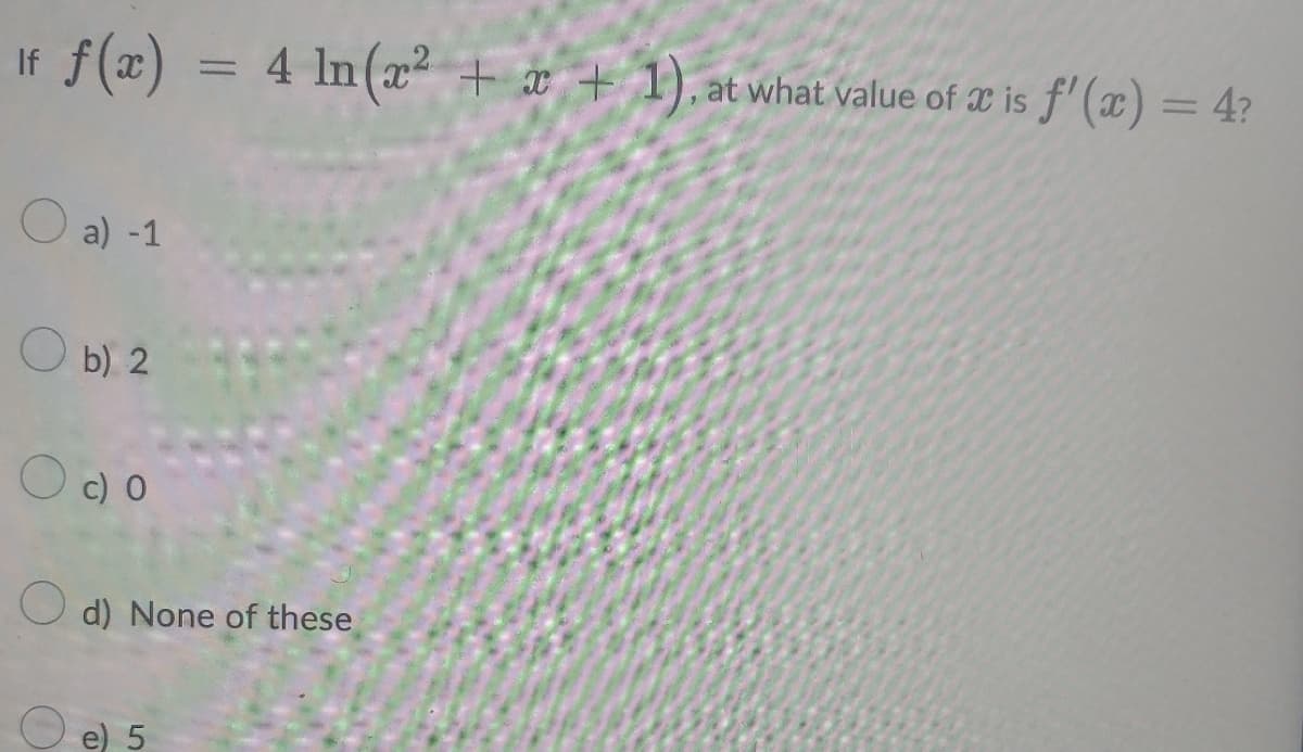 If f(x) = 4 ln (x² + x + 1). at what value of æ is f' (x) = 4?
O a) -1
O b) 2
O c) O
O d) None of these
O e) 5
