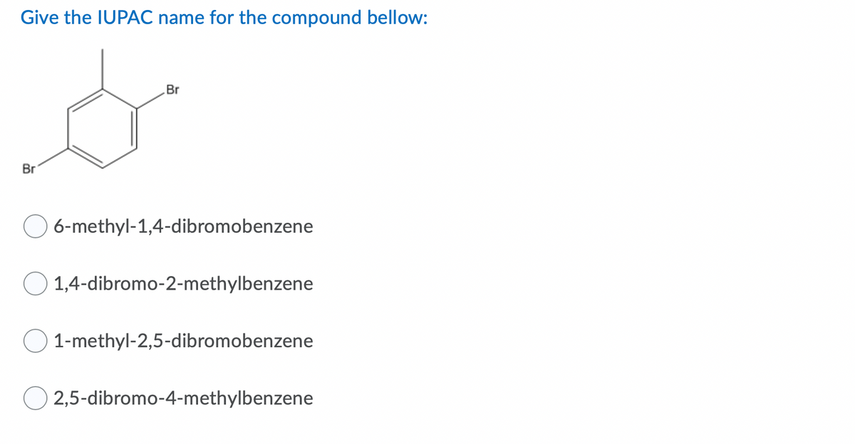 Give the IUPAC name for the compound bellow:
Br
Br
6-methyl-1,4-dibromobenzene
1,4-dibromo-2-methylbenzene
1-methyl-2,5-dibromobenzene
2,5-dibromo-4-methylbenzene
