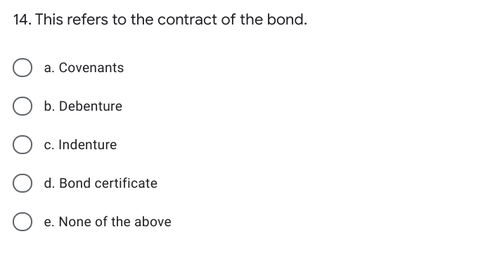 14. This refers to the contract of the bond.
a. Covenants
b. Debenture
O c. Indenture
d. Bond certificate
O e. None of the above
