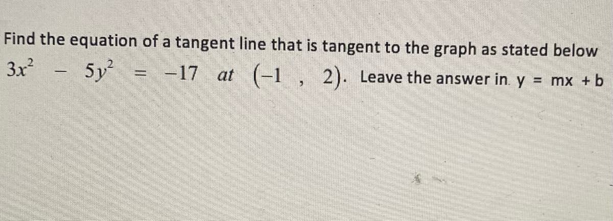 Find the equation of a tangent line that is tangent to the graph as stated below
3x
5y = -17 at (-1 , 2). Leave the answer in. y = mx + b
