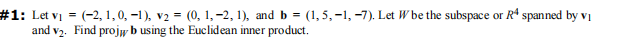 #1: Let v₁ = (-2, 1, 0, -1), v2 = (0, 1, -2, 1), and b = (1, 5, -1, -7). Let W be the subspace or R4 spanned by v₁
and v₂. Find projwb using the Euclidean inner product.