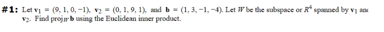 =
#1: Let v₁ = (9, 1, 0, -1), v2 = (0, 1, 9, 1), and b
v2. Find projwb using the Euclidean inner product.
(1,3,-1,-4). Let W be the subspace or Rª spanned by v₁ and