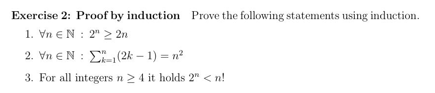 Exercise 2: Proof by induction Prove the following statements using induction.
1. VnEN 2" > 2n
2. Vn EN
1(2k − 1) = n²
3. For all integers n ≥ 4 it holds 2" <n!