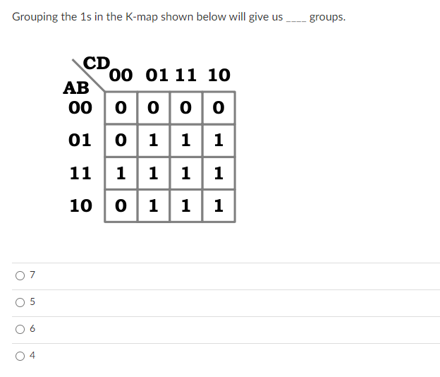 Grouping the 1s in the K-map shown below will give us ,
groups.
CD
00 01 11 10
АВ
00 0 00o
01 01 1 | 1
11 1 11 1
10 01 1
1
O 5
4
7.
6.
