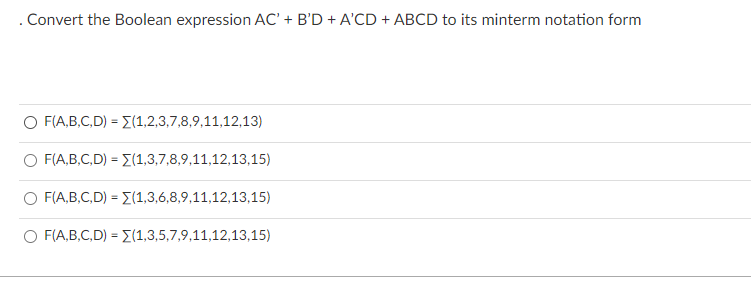 . Convert the Boolean expression AC' + B'D + A'CD + ABCD to its minterm notation form
O F(A,B,C,D) = E(1,2,3,7,8,9,11,12,13)
F(A,B,C,D) = E(1,3,7,8,9,11,12,13,15)
O F(A,B,C,D) = (1,3,6,8,9,11,12,13,15)
%3D
O F(A,B,C,D) = (1,3,5,7,9,11,12,13,15)
%3D
