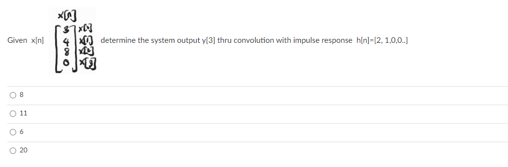 37x07
4 0 determine the system output y[3] thru convolution with impulse response h[n]=[2, 1,0,0.]
Given x[n]
O 8
O 11
O 6
O 20
