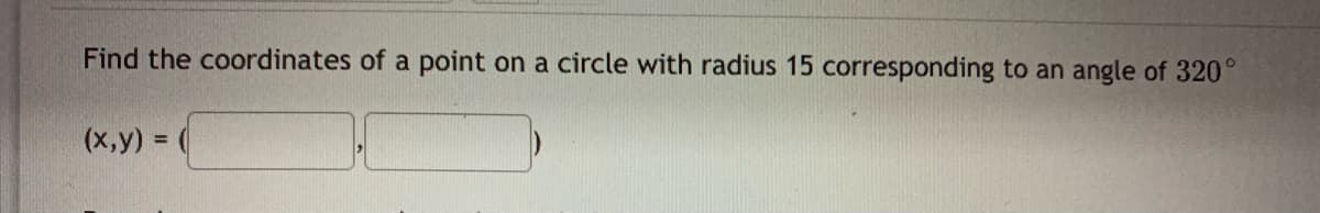 Find the coordinates of a point on a circle with radius 15 corresponding to an angle of 320°
(x,y) =
