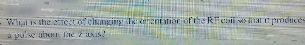 -What is the effect of changing the orientation of the RF coil so that it produces
a pulse about the z-axis?
