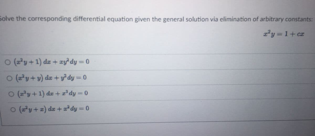 Solve the corresponding differential equation given the general solution via elimination of arbitrary constants:
r²y=1+cz
O (x²y+1) dx + xy²dy = 0
O (²y + y) dx + y²dy = 0
O (2²y + 1) dr+z³ dy = 0
O (²y + x) dx + x² dy=0