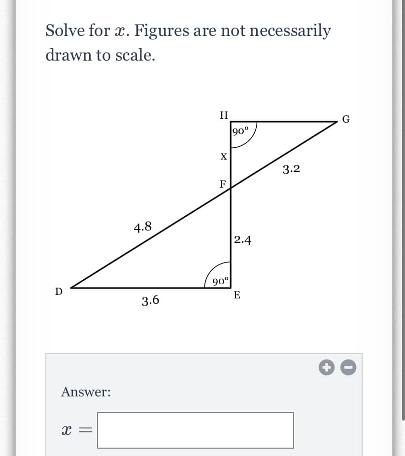 Solve for x. Figures are not necessarily
drawn to scale.
H
G
90°
3.2
F
4.8
2.4
D
90°
3.6
E
Answer:
