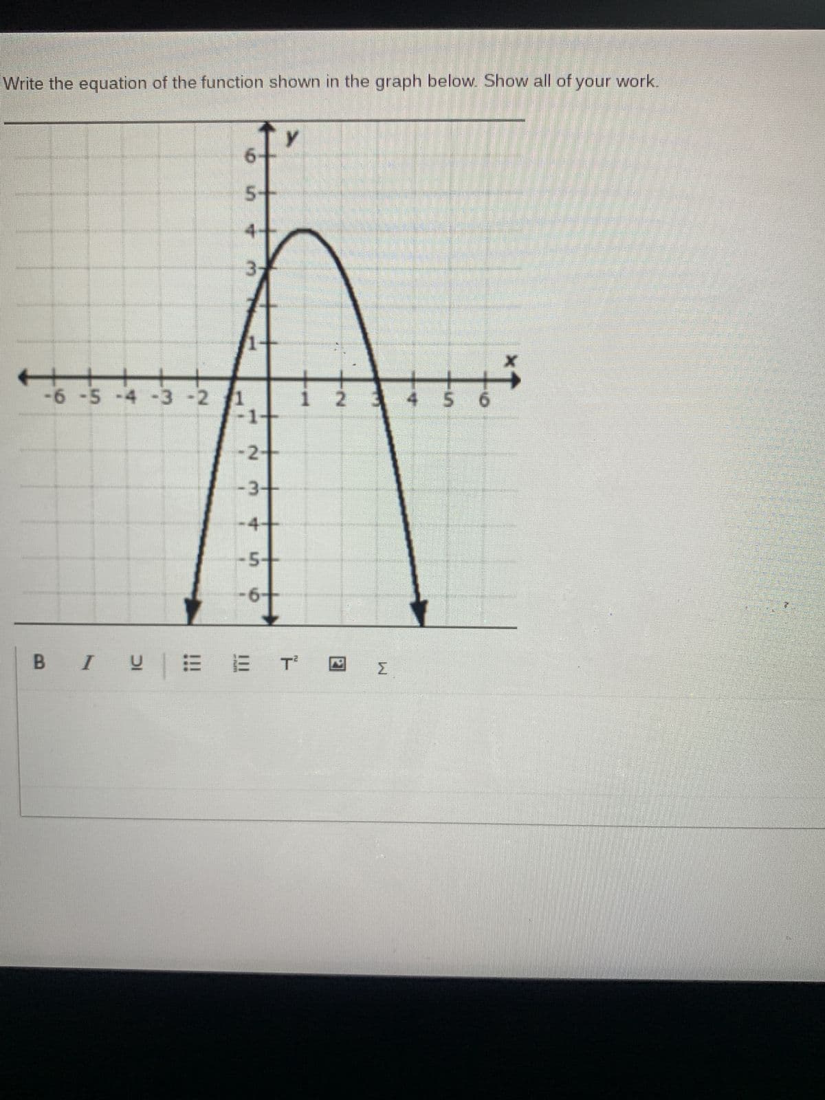 Write the equation of the function shown in the graph below. Show all of your work.
5-
3
1-
X
-6 -5 -4 -3 -2 1
1 2 3 4
डे
5 6
-1-
-2++
-3-
-4-
-5
-6
BI VEE
Σ