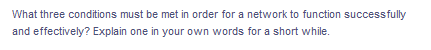 What three conditions must be met in order for a network to function successfully
and effectively? Explain one in your own words for a short while.