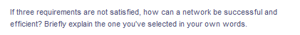 If three requirements are not satisfied, how can a network be successful and
efficient? Briefly explain the one you've selected in your own words.