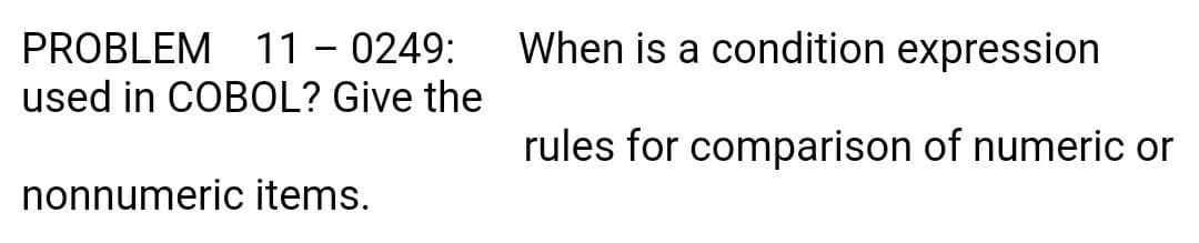 When is a condition expression
PROBLEM 11 - 0249:
used in COBOL? Give the
rules for comparison of numeric or
nonnumeric items.
