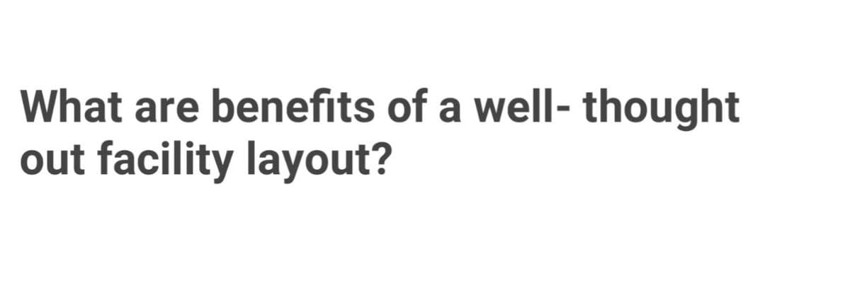 What are benefits of a well- thought
out facility layout?
