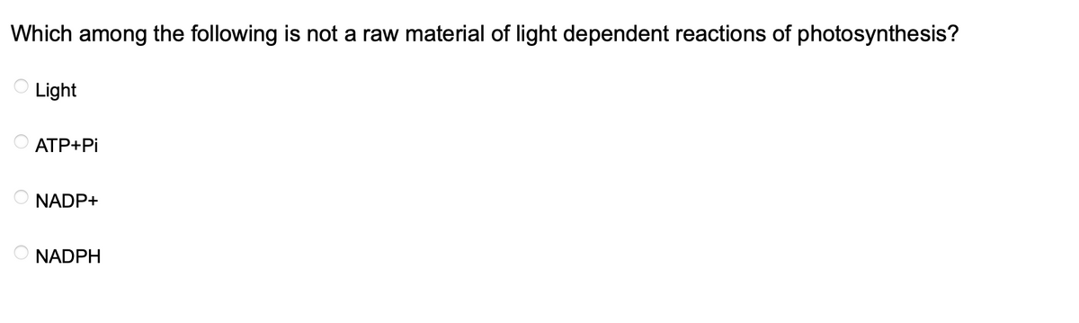 Which among the following is not a raw material of light dependent reactions of photosynthesis?
Light
ATP+Pi
NADP+
NADPH