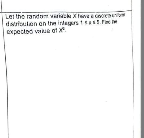 Let the random variable X have a discrete uniform
distribution on the integers 1 ≤x≤5. Find the
expected value of X².