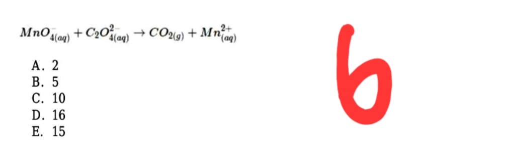 MnO (ag)
+ C20log) → CO2i) + Mn)
6
4(aq)
А. 2
В. 5
С. 10
D. 16
Е. 15
