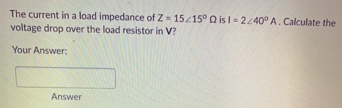 The current in a load impedance of Z = 15215° Q is I = 2440° A. Calculate the
voltage drop over the load resistor in V?
%3D
Your Answer:
Answer
