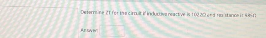 Determine ZT for the circuit if inductive reactive is 10220 and resistance is 9850.
Answer:
