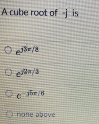 A cube root of -j is
O e37/8
e j5n/6
O none above
