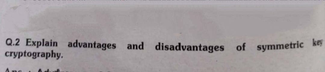 Q.2 Explain advantages and disadvantages of symmetric key
cryptography.
