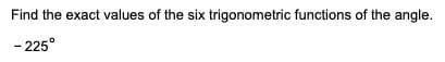 Find the exact values of the six trigonometric functions of the angle.
- 225°
