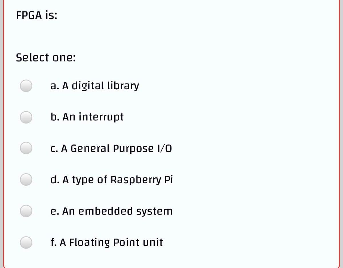 FPGA is:
Select one:
a. A digital library
b. An interrupt
C. A General Purpose I/0
d. A type of Raspberry Pi
e. An embedded system
f. A Floating Point unit
