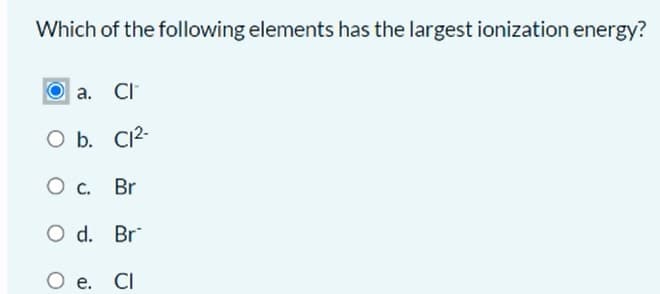 Which of the following elements has the largest ionization energy?
а. C
O b. CI2-
Br
O d.
Br
O e. CI
