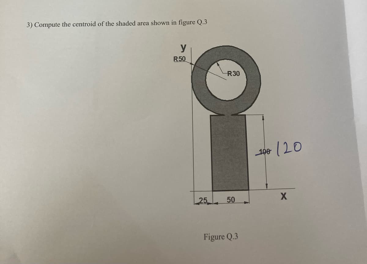3) Compute the centroid of the shaded area shown in figure Q.3
y
R50
R30
120
25 50
Figure Q.3
