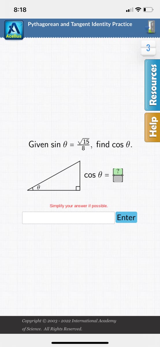 8:18
Acellus
Pythagorean and Tangent Identity Practice
Given sin = 15, find cos 0.
Cos 0 =
Simplify your answer if possible.
Copyright © 2003 - 2022 International Academy
of Science. All Rights Reserved.
Enter
3
3
Help Resources