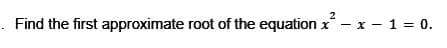 Find the first approximate root of the equation x² - x − 1 = 0.
-