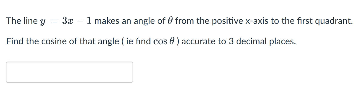 The line y
= 3x – 1 makes an angle of 0 from the positive x-axis to the first quadrant.
Find the cosine of that angle ( ie find cos 0 ) accurate to 3 decimal places.
