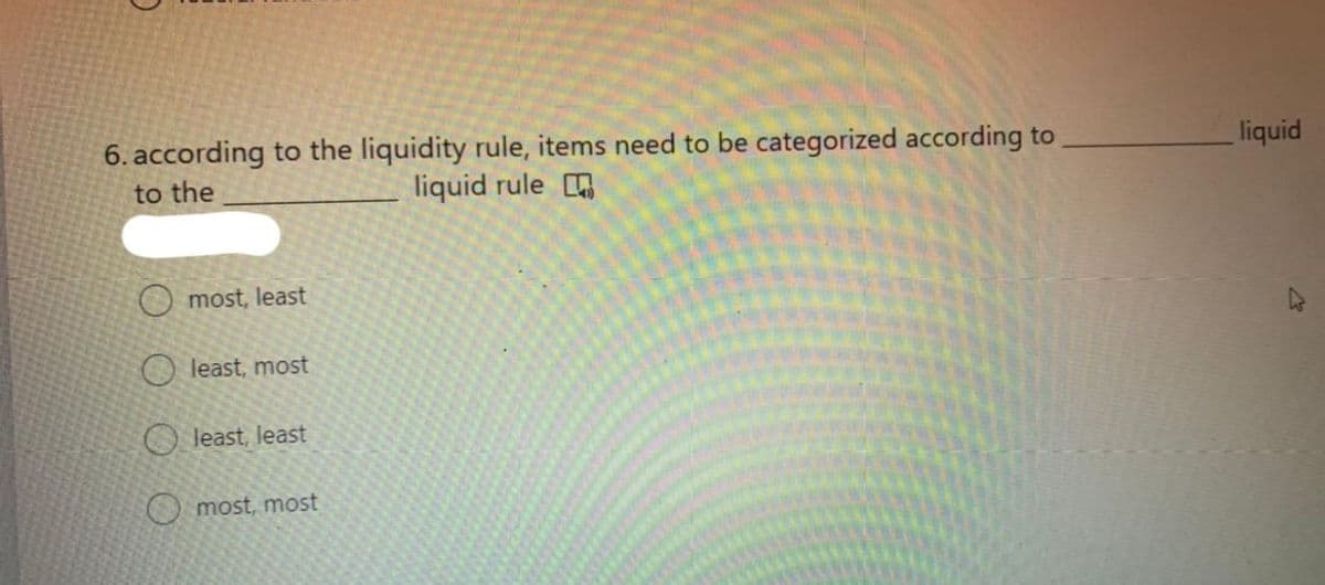 6. according to the liquidity rule, items need to be categorized according to
liquid rule
liquid
to the
most, least
O least, most
O least, least
O most, most
