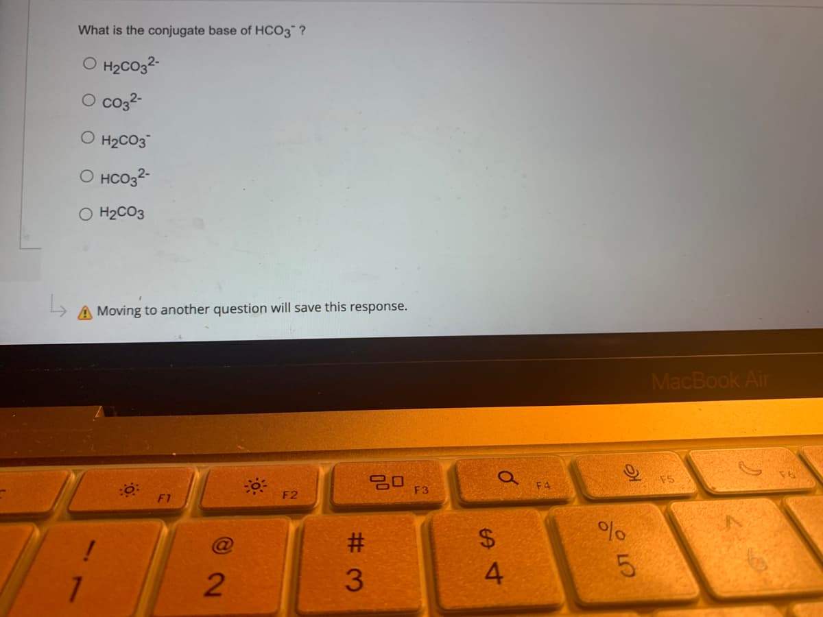 What is the conjugate base of HCO3™ ?
O H₂CO3²-
CO3²-
O H₂CO3
HCO3²-
O H₂CO3
↳
A Moving to another question will save this response.
80
F2
F1
!
1
2
#3
F3
$
54
o
F4
%
слото
5
MacBook Air