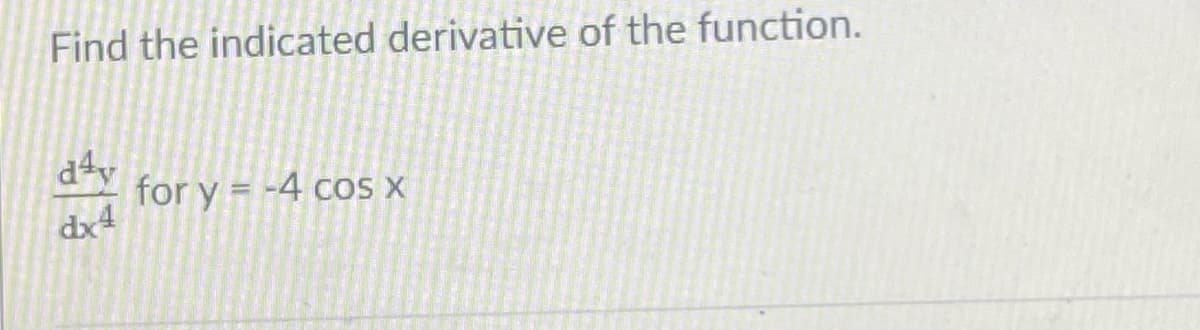 Find the indicated derivative of the function.
for y = -4 cos X
dx4
