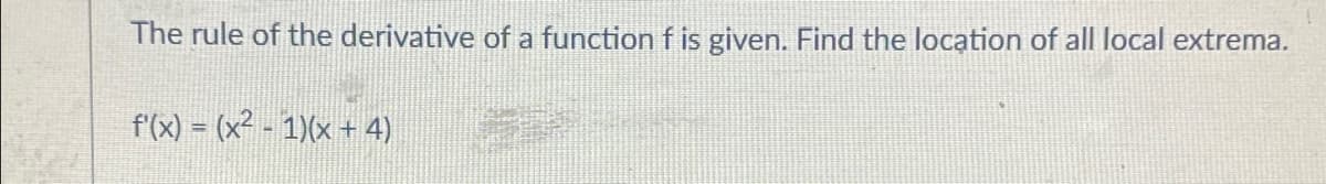 The rule of the derivative of a function f is given. Find the location of all local extrema.
f'(x) = (x² - 1)(x + 4)
!!
