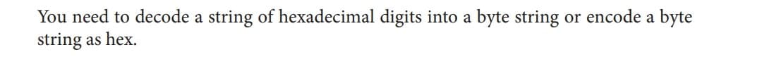 You need to decode a string of hexadecimal digits into a byte string or encode a byte
string as hex.
