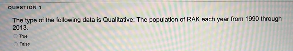 QUESTION 1
The type of the following data is Qualitative: The population of RAK each year from 1990 through
2013.
O True
O False
