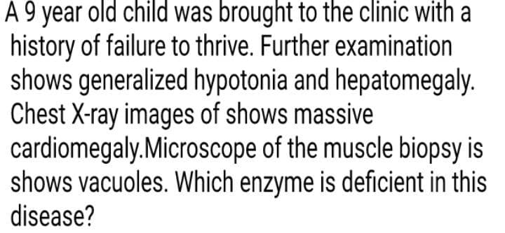 A 9 year old child was brought to the clinic with a
history of failure to thrive. Further examination
shows generalized hypotonia and hepatomegaly.
Chest X-ray images of shows massive
cardiomegaly.Microscope of the muscle biopsy is
shows vacuoles. Which enzyme is deficient in this
disease?
