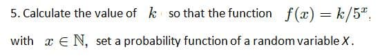 5. Calculate the value of k so that the function f(x) = k/52.
N, set a probability function of a random variable X.
with